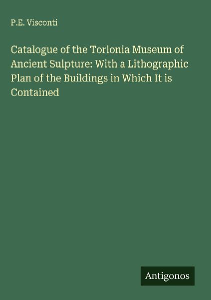 Catalogue of the Torlonia Museum of Ancient Sulpture: With a Lithographic Plan of the Buildings in Which It is Contained