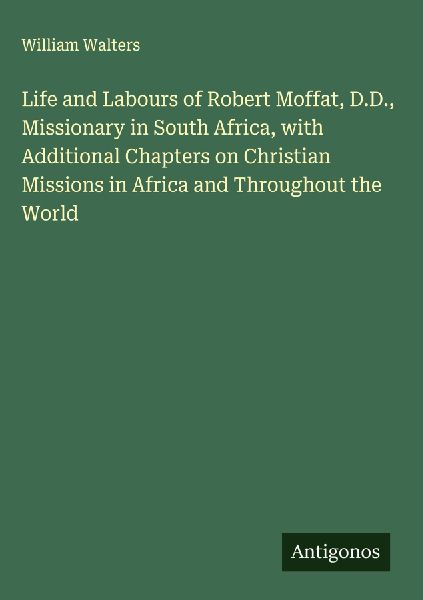 Life and Labours of Robert Moffat, D.D., Missionary in South Africa, with Additional Chapters on Christian Missions in Africa and Throughout the World