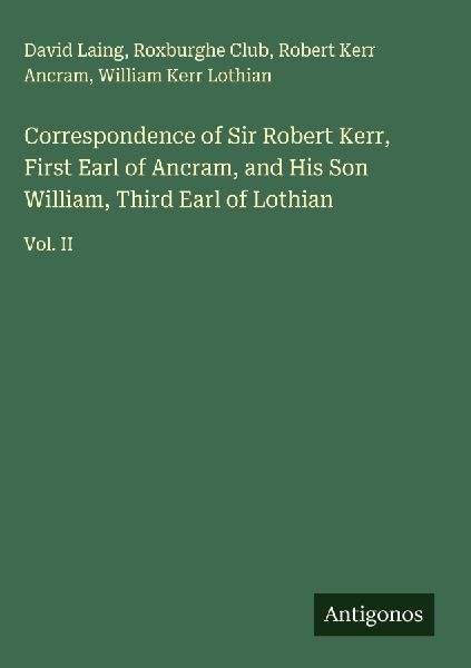 Correspondence of Sir Robert Kerr, First Earl of Ancram, and His Son William, Third Earl of Lothian: Vol. II