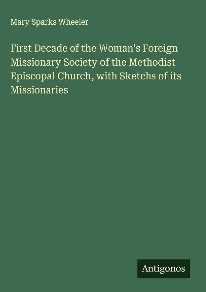 First Decade of the Womans Foreign Missionary Society of the Methodist Episcopal Church, with Sketchs of its Missionaries