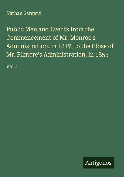 Public Men and Events from the Commencement of Mr. Monroes Administration, in 1817, to the Close of Mr. Filmores Administration, in 1853: Vol. I