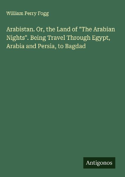 Arabistan. Or, the Land of The Arabian Nights. Being Travel Through Egypt, Arabia and Persia, to Bagdad