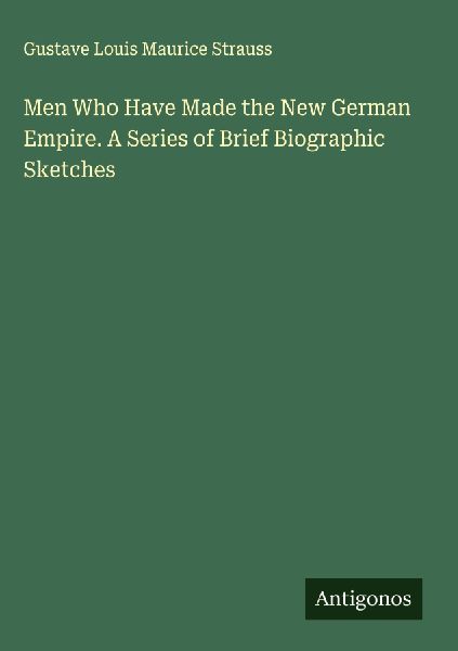 Men Who Have Made the New German Empire. A Series of Brief Biographic Sketches