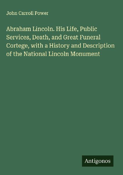 Abraham Lincoln. His Life, Public Services, Death, and Great Funeral Cortege, with a History and Description of the National Lincoln Monument