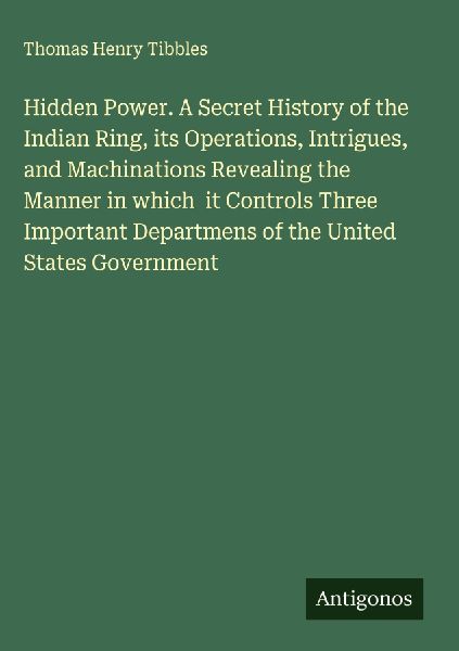 Hidden Power. A Secret History of the Indian Ring, its Operations, Intrigues, and Machinations Revealing the Manner in which  it Controls Three Important Departmens of the United States Government