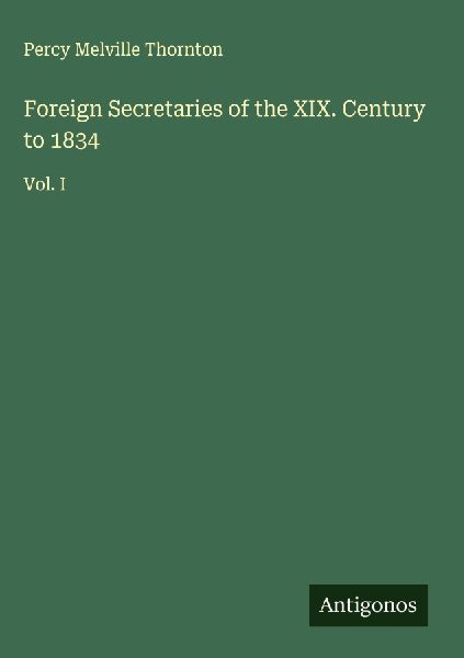 Foreign Secretaries of the XIX. Century to 1834: Vol. I