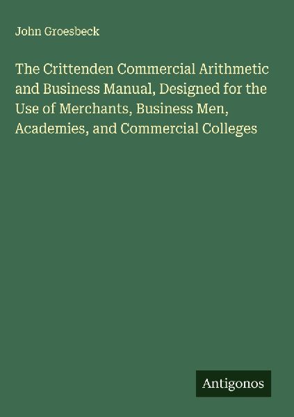The Crittenden Commercial Arithmetic and Business Manual, Designed for the Use of Merchants, Business Men, Academies, and Commercial Colleges