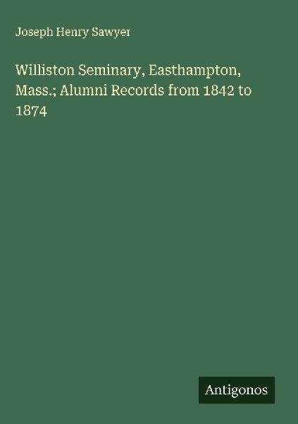 Williston Seminary, Easthampton, Mass.; Alumni Records from 1842 to 1874