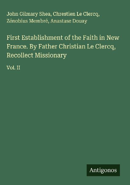 First Establishment of the Faith in New France. By Father Christian Le Clercq, Recollect Missionary: Vol. II