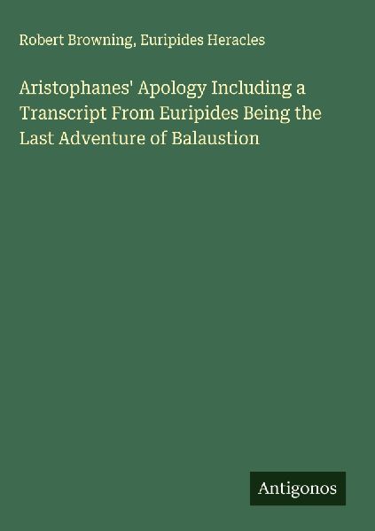 Aristophanes Apology Including a Transcript From Euripides Being the Last Adventure of Balaustion