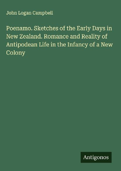 Poenamo. Sketches of the Early Days in New Zealand. Romance and Reality of Antipodean Life in the Infancy of a New Colony