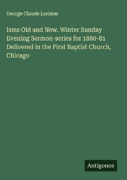 Isms Old and New. Winter Sunday Evening Sermon-series for 1880-81 Delivered in the First Baptist Church, Chicago
