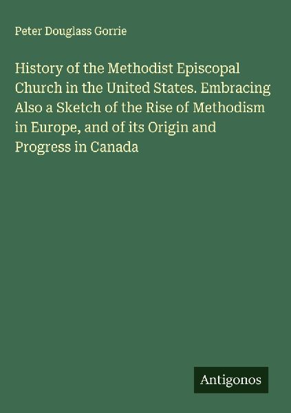 History of the Methodist Episcopal Church in the United States. Embracing Also a Sketch of the Rise of Methodism in Europe, and of its Origin and Progress in Canada