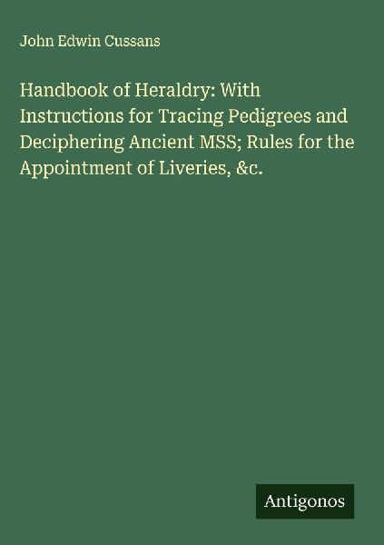 Handbook of Heraldry: With Instructions for Tracing Pedigrees and Deciphering Ancient MSS; Rules for the Appointment of Liveries, &c.