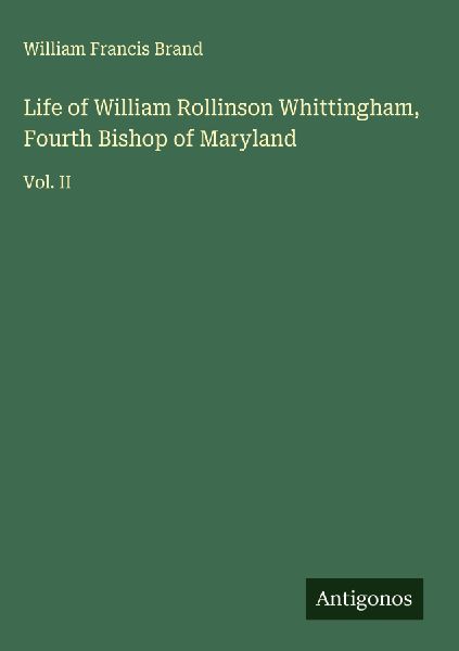 Life of William Rollinson Whittingham, Fourth Bishop of Maryland: Vol. II