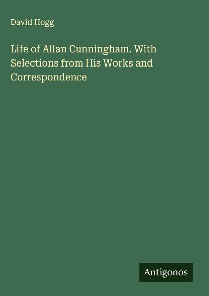 Life of Allan Cunningham. With Selections from His Works and Correspondence