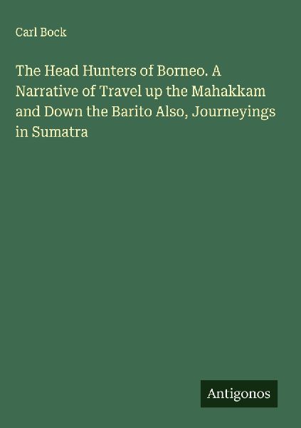 The Head Hunters of Borneo. A Narrative of Travel up the Mahakkam and Down the Barito Also, Journeyings in Sumatra