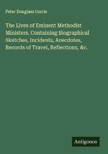 The Lives of Eminent Methodist Ministers. Containing Biographical Sketches, Incidents, Anecdotes, Records of Travel, Reflections, &c.