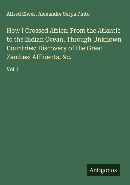 How I Crossed Africa: From the Atlantic to the Indian Ocean, Through Unknown Countries; Discovery of the Great Zambesi Affluents, &c.: Vol. I