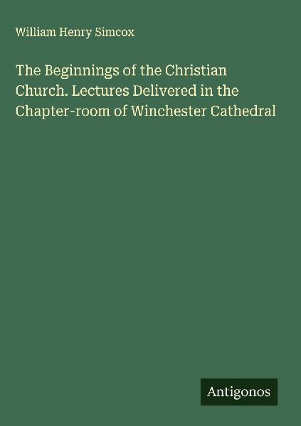 The Beginnings of the Christian Church. Lectures Delivered in the Chapter-room of Winchester Cathedral