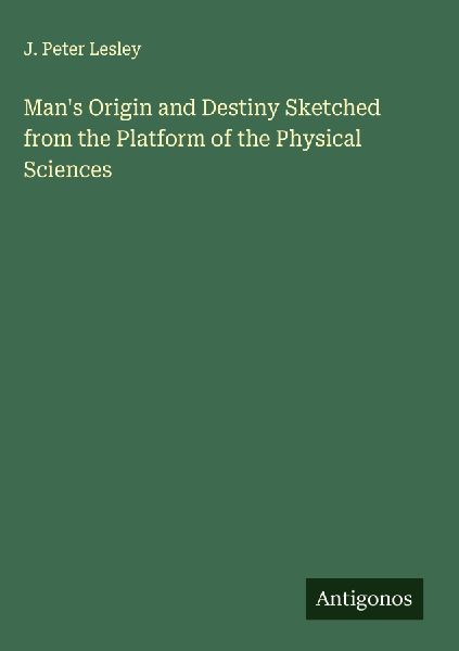 Mans Origin and Destiny Sketched from the Platform of the Physical Sciences