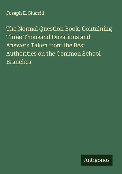 The Normal Question Book. Containing Three Thousand Questions and Answers Taken from the Best Authorities on the Common School Branches