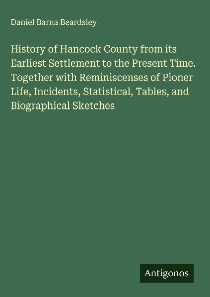 History of Hancock County from its Earliest Settlement to the Present Time. Together with Reminiscenses of Pioner Life, Incidents, Statistical, Tables, and Biographical Sketches