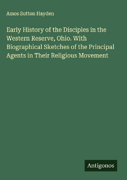 Early History of the Disciples in the Western Reserve, Ohio. With Biographical Sketches of the Principal Agents in Their Religious Movement