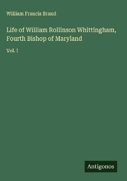 Life of William Rollinson Whittingham, Fourth Bishop of Maryland: Vol. I