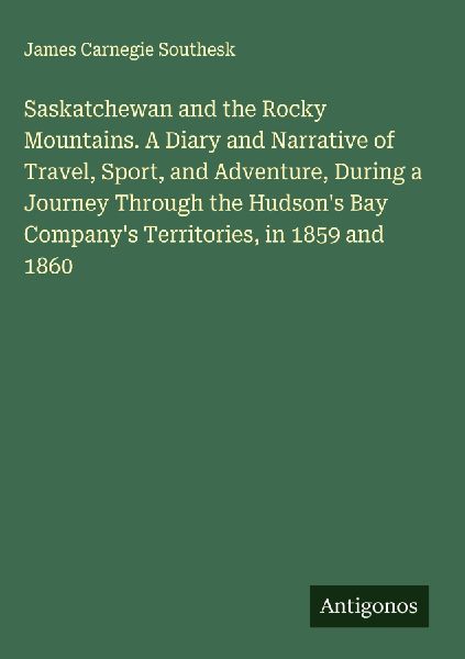 Saskatchewan and the Rocky Mountains. A Diary and Narrative of Travel, Sport, and Adventure, During a Journey Through the Hudsons Bay Companys Territories, in 1859 and 1860