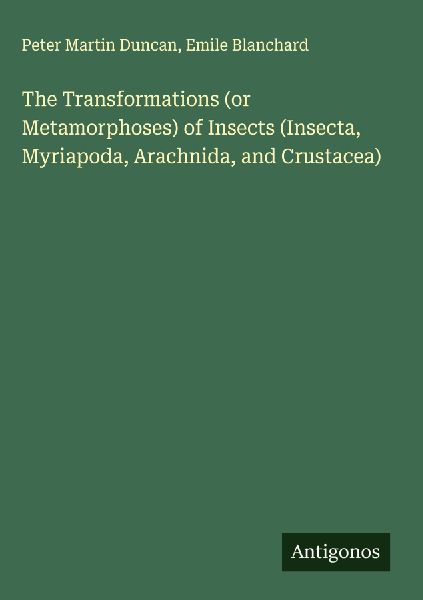 The Transformations (or Metamorphoses) of Insects (Insecta, Myriapoda, Arachnida, and Crustacea)