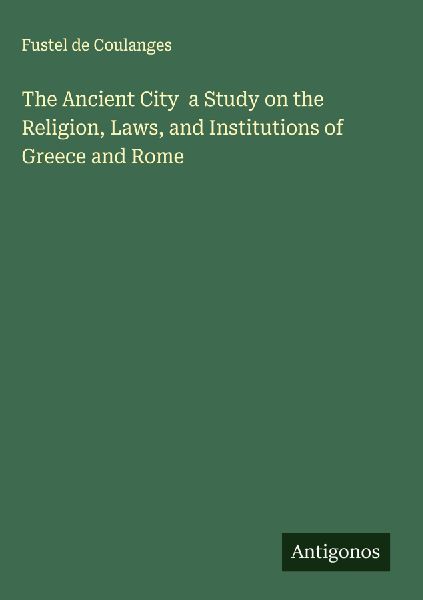 The Ancient City  a Study on the Religion, Laws, and Institutions of Greece and Rome
