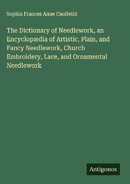 The Dictionary of Needlework, an Encyclopædia of Artistic, Plain, and Fancy Needlework, Church Embroidery, Lace, and Ornamental Needlework