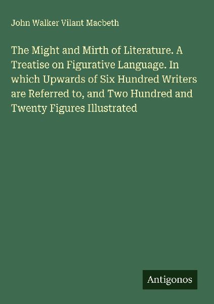 The Might and Mirth of Literature. A Treatise on Figurative Language. In which Upwards of Six Hundred Writers are Referred to, and Two Hundred and Twenty Figures Illustrated