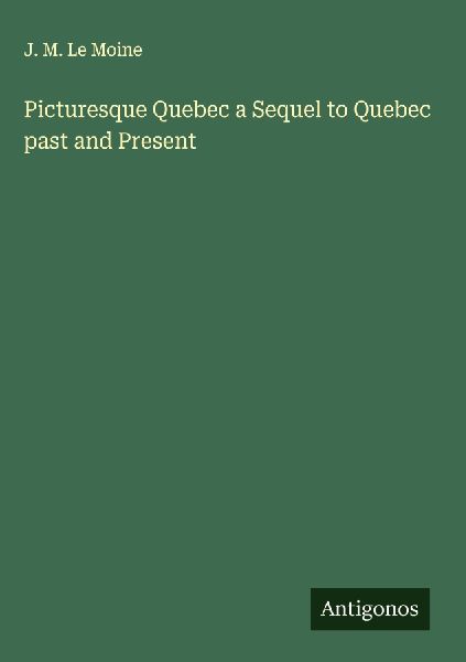 Picturesque Quebec a Sequel to Quebec past and Present