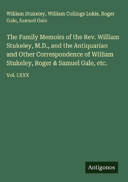 The Family Memoirs of the Rev. William Stukeley, M.D., and the Antiquarian and Other Correspondence of William Stukeley, Roger & Samuel Gale, etc.: Vol. LXXX