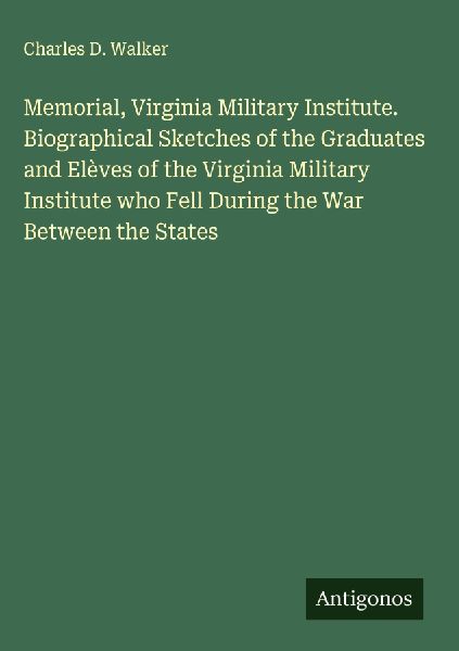 Memorial, Virginia Military Institute. Biographical Sketches of the Graduates and Elèves of the Virginia Military Institute who Fell During the War Between the States