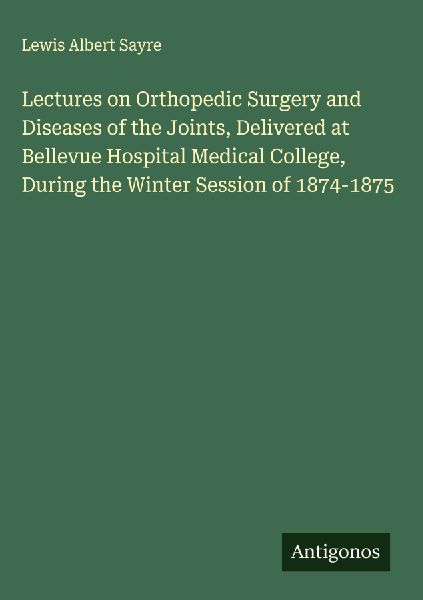 Lectures on Orthopedic Surgery and Diseases of the Joints, Delivered at Bellevue Hospital Medical College, During the Winter Session of 1874-1875