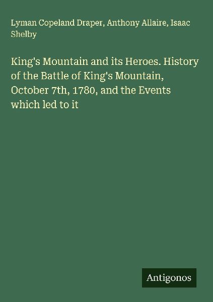 Kings Mountain and its Heroes. History of the Battle of Kings Mountain, October 7th, 1780, and the Events which led to it