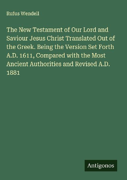 The New Testament of Our Lord and Saviour Jesus Christ Translated Out of the Greek. Being the Version Set Forth A.D. 1611, Compared with the Most Ancient Authorities and Revised A.D. 1881