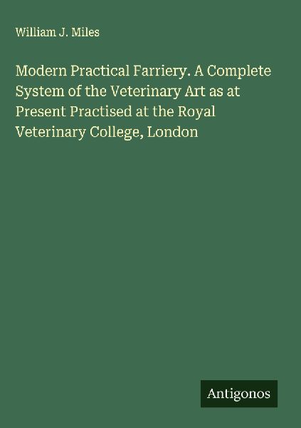 Modern Practical Farriery. A Complete System of the Veterinary Art as at Present Practised at the Royal Veterinary College, London