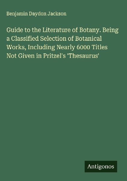 Guide to the Literature of Botany. Being a Classified Selection of Botanical Works, Including Nearly 6000 Titles Not Given in Pritzels Thesaurus