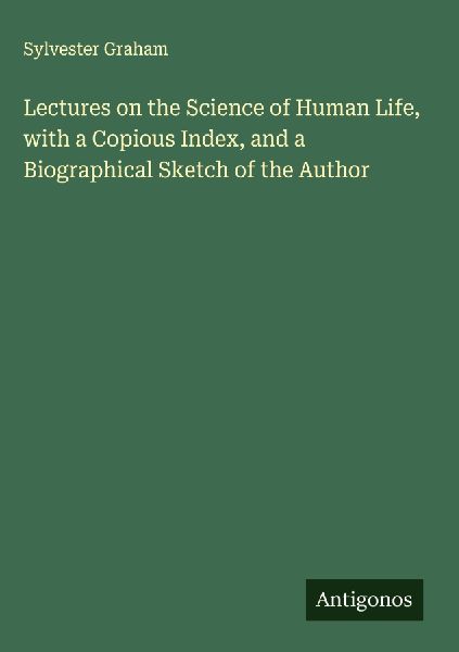 Lectures on the Science of Human Life, with a Copious Index, and a Biographical Sketch of the Author