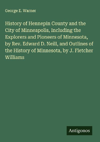 History of Hennepin County and the City of Minneapolis, Including the Explorers and Pioneers of Minnesota, by Rev. Edward D. Neill, and Outlines of the History of Minnesota, by J. Fletcher Williams