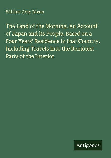 The Land of the Morning. An Account of Japan and its People, Based on a Four Years Residence in that Country, Including Travels Into the Remotest Parts of the Interior