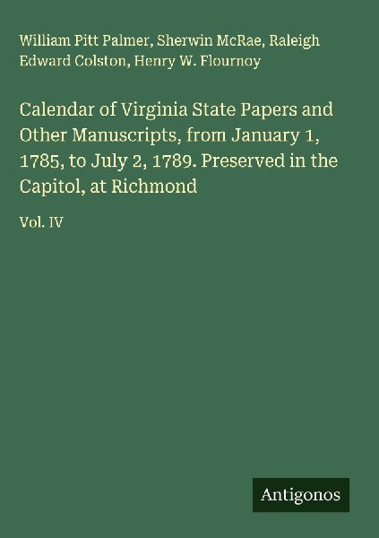 Calendar of Virginia State Papers and Other Manuscripts, from January 1, 1785, to July 2, 1789. Preserved in the Capitol, at Richmond: Vol. IV