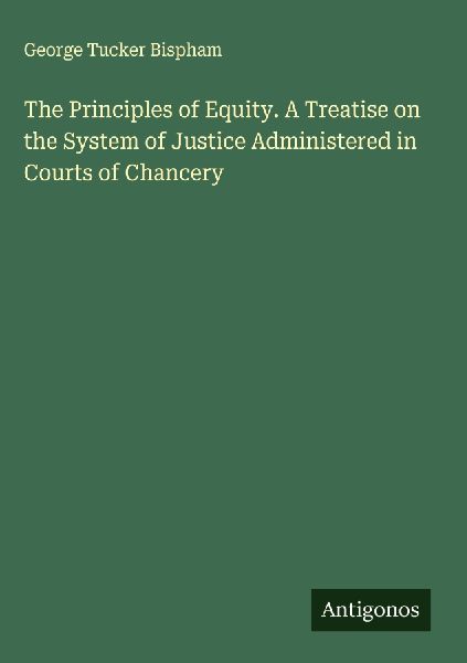 The Principles of Equity. A Treatise on the System of Justice Administered in Courts of Chancery