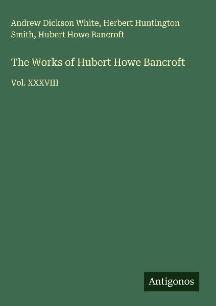 The Works of Hubert Howe Bancroft: Vol. XXXVIII