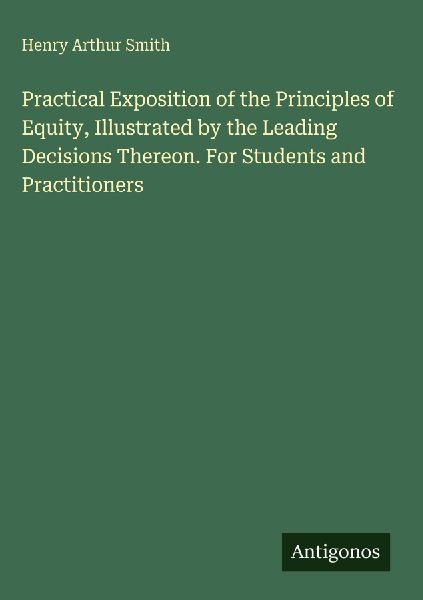 Practical Exposition of the Principles of Equity, Illustrated by the Leading Decisions Thereon. For Students and Practitioners