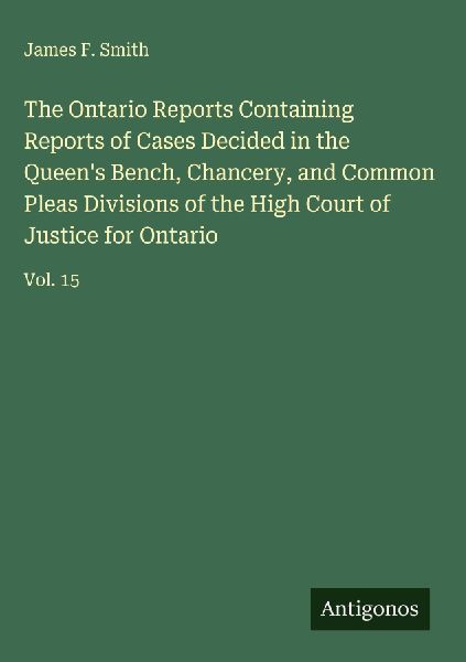 The Ontario Reports Containing Reports of Cases Decided in the Queens Bench, Chancery, and Common Pleas Divisions of the High Court of Justice for Ontario: Vol. 15